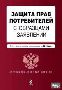 Защита прав потребителей с образцами заявлений: Текст с изменениями и дополнениями на 2013 год