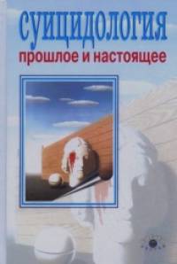 Суицидология: прошлое и настоящее: Проблема самоубийства в трудах философов, социологов, психотерапевтов и в художественных текстах