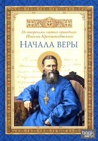 Начала веры: По творениям святого праведного Иоанна Кронштадтского