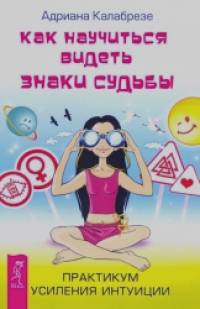 Как научиться видеть знаки судьбы: Практикум усиления интуиции