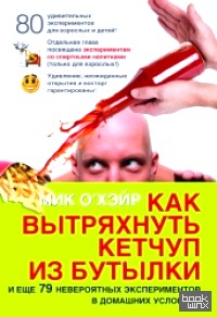 Как вытряхнуть кетчуп из бутылки: И еще 79 невероятных экспериментов в домашних условиях