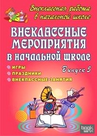 Внеклассные мероприятия в начальной школе: Праздники, игры, внеклассные занятия. Выпуск 5