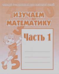 Изучаем математику: Рабочая тетрадь. Часть 1