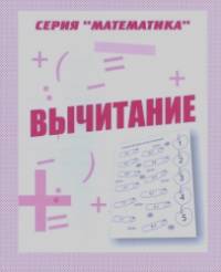 Математика: Вычитание. Рабочая тетрадь