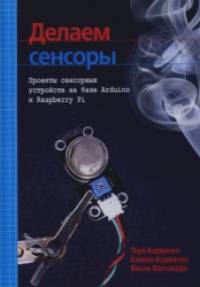Делаем сенсоры: Проекты сенсорных устройств на базе Arduino и Raspberry Pi