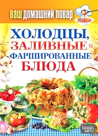 Ваш домашний повар: Холодцы, заливные и фаршированные блюда. 1000 лучших рецептов