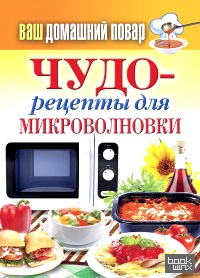 Ваш домашний повар: Чудо-рецепты для микроволновки