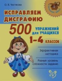 Исправляем дисграфию: 500 упражнений для учащихся 1-4 классов