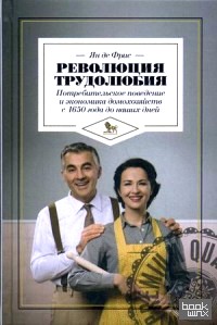 Революция трудолюбия: Потребительское поведение и экономика домохозяйств с 1650 года до наших дней