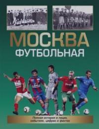 Москва футбольная: Полная история в лицах, событиях, цифрах и фактах