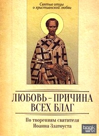 Любовь — причина всех благ: По творениям святителя Иоанна Златоуста