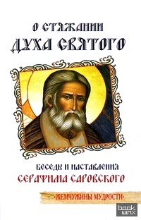 О стяжании Духа Святого: Беседы и наставления Серафима Саровского