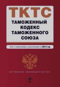 Таможенный кодекс Таможенного союза: Текст с изменениями и дополнениями на 2013 год