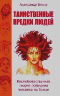 Таинственные предки людей: Космобожественная теория появления человека на Земле