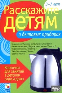 Расскажите детям о бытовых приборах: Карточки для занятий в детском саду и дома. Наглядно-дидактическое пособие