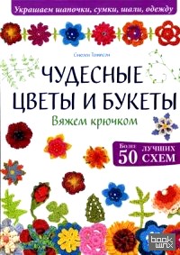 Чудесные цветы и букеты: Вяжем крючком. Более 50 лучших схем