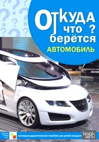 Откуда что берется? Автомобиль: Наглядно-дидактическое пособие для детей младшего возраста