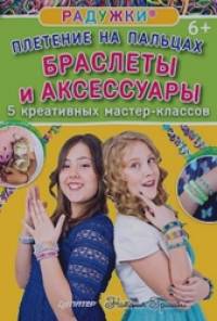 Радужки®: Плетение на пальцах. Браслеты и аксессуары. 5 креативных мастер-классов