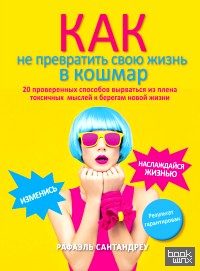 Как не превратить свою жизнь в кошмар: 20 проверенных способов вырваться из плена токсичных мыслей к берегам новой жизни