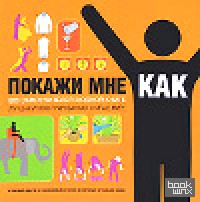Покажи мне, как: 500 самоучителей в одной книге