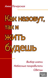 Как назовешь, так и жить будешь: Выбор имени. Небесные покровители. Святцы