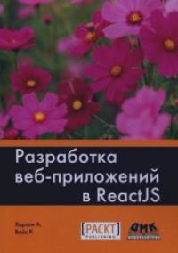 Разработка веб-приложений в ReactJS: Руководство. Овладейте искусством создания современных веб-приложений с помощью React