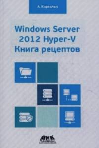 Windows Server 2012 Hyper-V: Книга рецептов. Свыше 50 простых, но весьма эффективных рецептов по администрированию Windows Server 2012 Hyper-V. Руководство