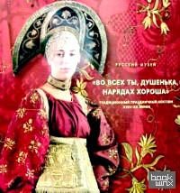 «Во всех ты, душенька, нарядах хороша»: Традиционный праздничный костюм XVIII — XX веков»