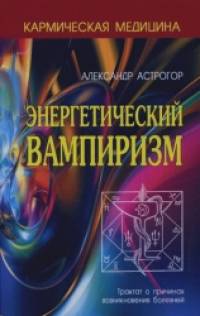 Энергетический вампиризм: Трактат о причинах возникновения болезней