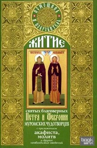 Житие святых благоверных Петра и Февронии Муромских чудотворцев (с приложением акафиста, молитв и других необходимых сведений)